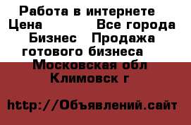 Работа в интернете › Цена ­ 1 000 - Все города Бизнес » Продажа готового бизнеса   . Московская обл.,Климовск г.